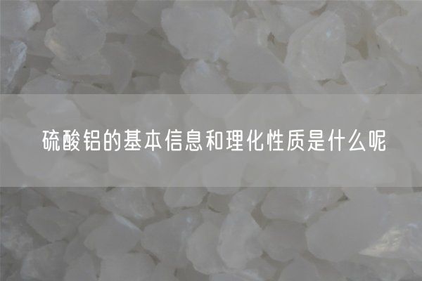 硫酸铝的基本信息和理化性质是什么呢(图1)