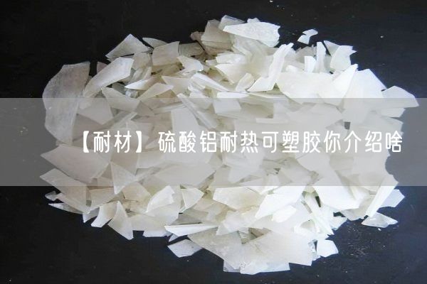 【耐材】硫酸铝耐热可塑胶你介绍啥(图7)