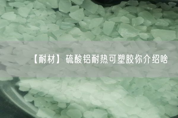 【耐材】硫酸铝耐热可塑胶你介绍啥(图1)