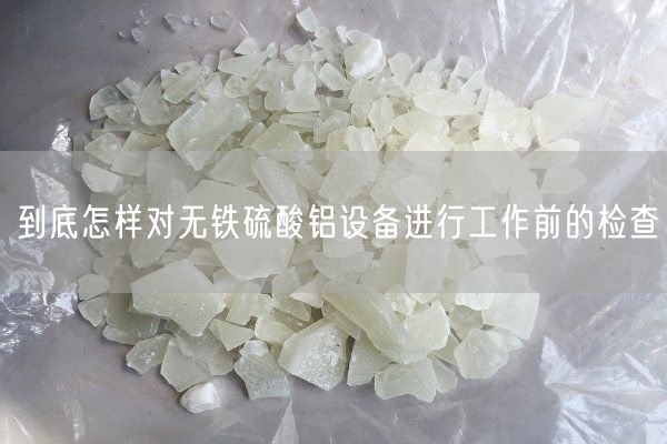 到底怎样对无铁硫酸铝设备进行工作前的检查