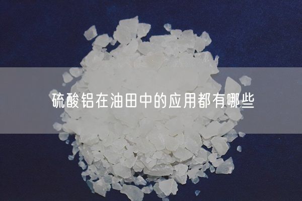 硫酸铝在油田中的应用都有哪些