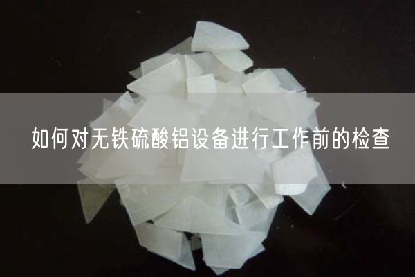 如何对无铁硫酸铝设备进行工作前的检查