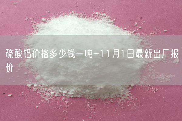 硫酸铝价格多少钱一吨-11月1日最新出厂报价