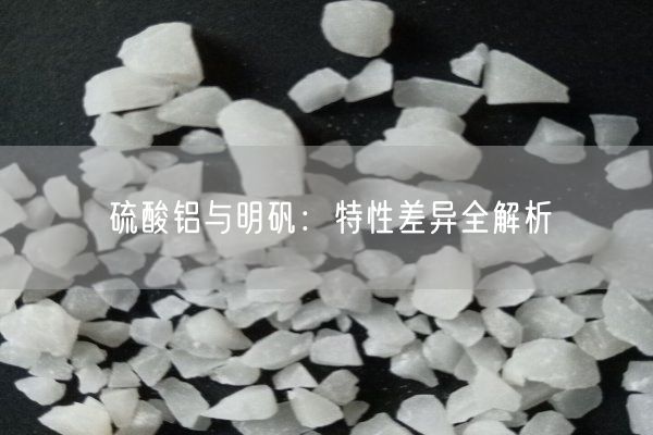 硫酸铝与明矾：特性差异全解析